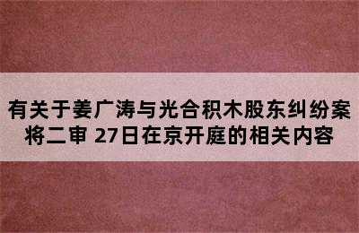 有关于姜广涛与光合积木股东纠纷案将二审 27日在京开庭的相关内容